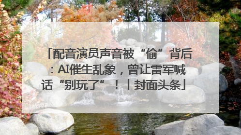 配音演员声音被“偷”背后：AI催生乱象，曾让雷军喊话“别玩了”！丨封面头条
