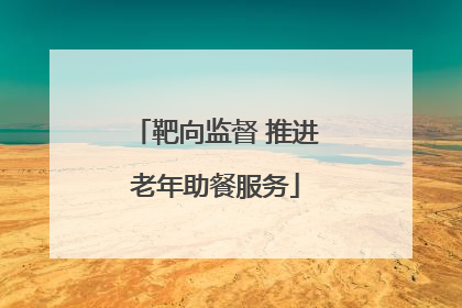 靶向监督 推进老年助餐服务