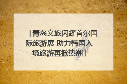 青岛文旅闪耀首尔国际旅游展 助力韩国入境旅游再掀热潮