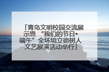 青岛文明校园交流展示暨 “我们的节日•端午”全环境立德树人文艺展演活动举行