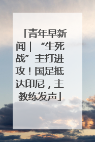 青年早新闻｜“生死战”主打进攻！国足抵达印尼，主教练发声