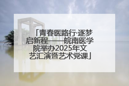 青春医路行·逐梦启新程——皖南医学院举办2025年文艺汇演暨艺术党课