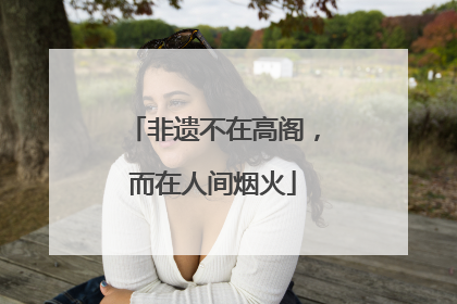 非遗不在高阁，而在人间烟火