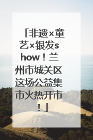 非遗×童艺×银发show！兰州市城关区这场公益集市火热开市！