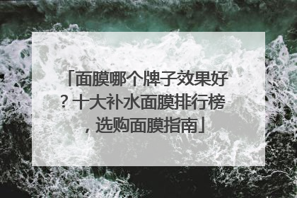 面膜哪个牌子效果好？十大补水面膜排行榜，选购面膜指南