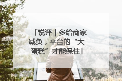 锐评｜多给商家减负，平台的“大蛋糕”才能保住