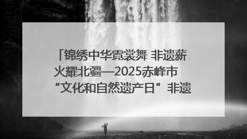 锦绣中华霓裳舞 非遗薪火耀北疆—2025赤峰市“文化和自然遗产日”非遗宣传展示活动纪实
