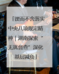 锲而不舍落实中央八项规定精神｜湖南探索“无扰督查”深化基层减负