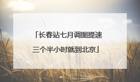 长春站七月调图提速 三个半小时就到北京