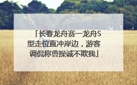 长春龙舟赛一龙舟S型走位直冲岸边，游客调侃称曹操诚不欺我