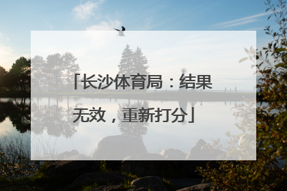 长沙体育局：结果无效，重新打分