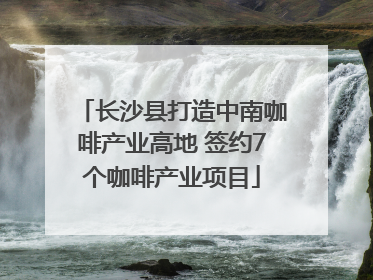 长沙县打造中南咖啡产业高地 签约7个咖啡产业项目
