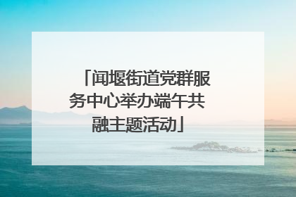 闻堰街道党群服务中心举办端午共融主题活动