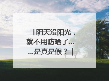 阴天没阳光，就不用防晒了……是真是假？｜谣言终结站
