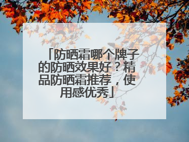 防晒霜哪个牌子的防晒效果好？精品防晒霜推荐，使用感优秀