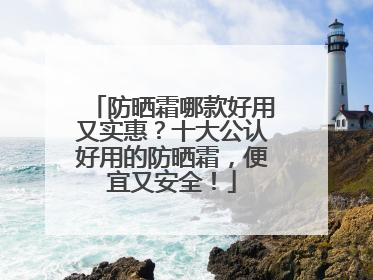 防晒霜哪款好用又实惠？十大公认好用的防晒霜，便宜又安全！