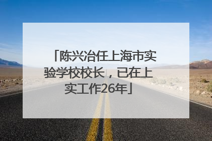 陈兴冶任上海市实验学校校长，已在上实工作26年