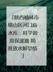 陕西榆林市横山区河口庙水库：科学调度保灌溉 精准放水解旱情