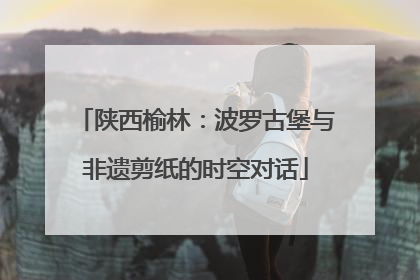 陕西榆林：波罗古堡与非遗剪纸的时空对话