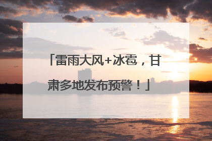 雷雨大风+冰雹，甘肃多地发布预警！