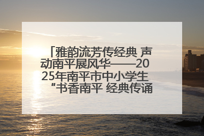 雅韵流芳传经典 声动南平展风华——2025年南平市中小学生“书香南平 经典传诵”中华经典诗文朗诵决赛圆满举行