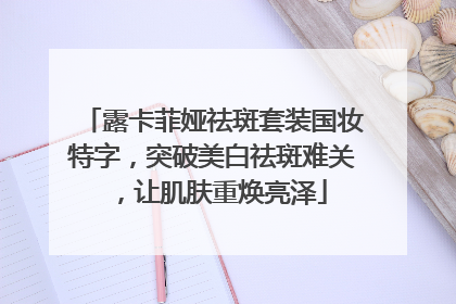 露卡菲娅祛斑套装国妆特字，突破美白祛斑难关，让肌肤重焕亮泽