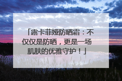 露卡菲娅防晒霜：不仅仅是防晒，更是一场肌肤的优雅守护！