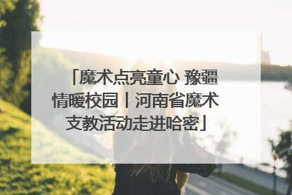 魔术点亮童心 豫疆情暖校园丨河南省魔术支教活动走进哈密