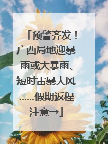 预警齐发！广西局地迎暴雨或大暴雨、短时雷暴大风……假期返程注意→