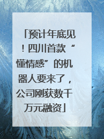 预计年底见！四川首款“懂情感”的机器人要来了，公司刚获数千万元融资