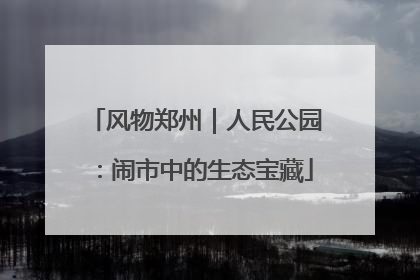 风物郑州｜人民公园：闹市中的生态宝藏