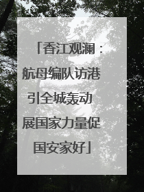 香江观澜：航母编队访港引全城轰动 展国家力量促国安家好