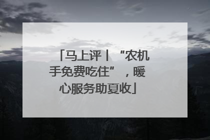 马上评丨“农机手免费吃住”，暖心服务助夏收