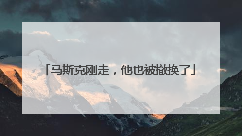 马斯克刚走，他也被撤换了