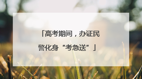 高考期间，办证民警化身“考急送”