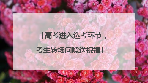 高考进入选考环节，考生转场间隙送祝福