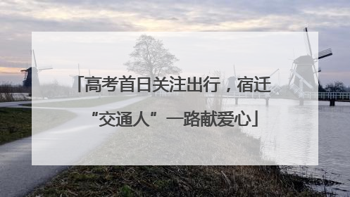 高考首日关注出行，宿迁“交通人”一路献爱心