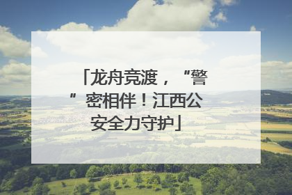 龙舟竞渡，“警”密相伴！江西公安全力守护