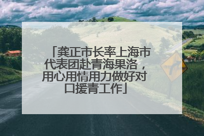 龚正市长率上海市代表团赴青海果洛，用心用情用力做好对口援青工作