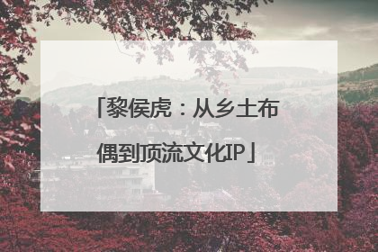 黎侯虎：从乡土布偶到顶流文化IP