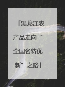 黑龙江农产品走向“全国名特优新”之路