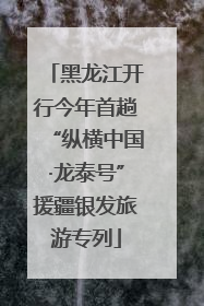 黑龙江开行今年首趟“纵横中国·龙泰号”援疆银发旅游专列