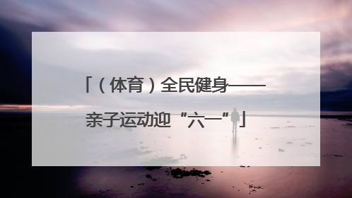 （体育）全民健身——亲子运动迎“六一”