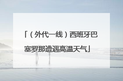 （外代一线）西班牙巴塞罗那遭遇高温天气