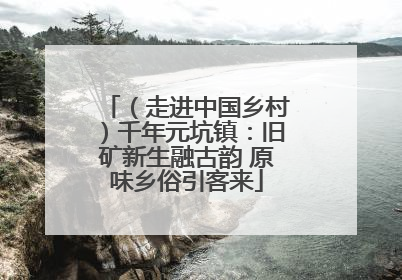 （走进中国乡村）千年元坑镇：旧矿新生融古韵 原味乡俗引客来