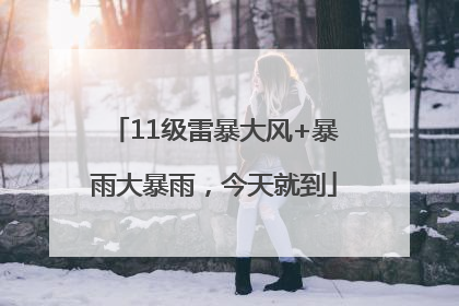 11级雷暴大风+暴雨大暴雨，今天就到