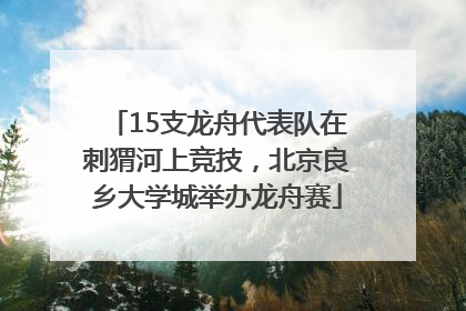 15支龙舟代表队在刺猬河上竞技，北京良乡大学城举办龙舟赛