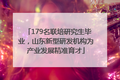 179名联培研究生毕业，山东新型研发机构为产业发展精准育才