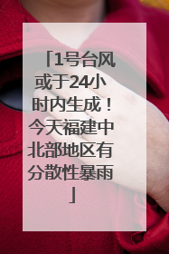 1号台风或于24小时内生成！今天福建中北部地区有分散性暴雨