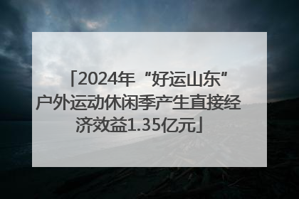 2024年“好运山东”户外运动休闲季产生直接经济效益1.35亿元